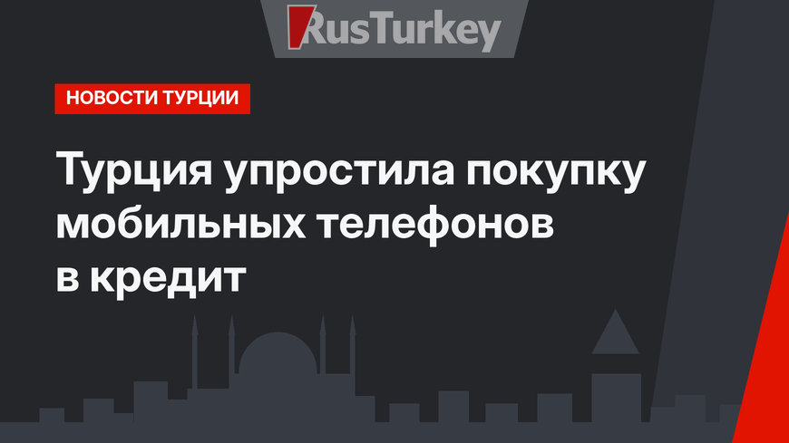 Турция упростила покупку мобильных телефонов в кредит