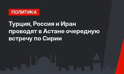 Турция, Россия и Иран проводят в Астане очередную встречу по Сирии