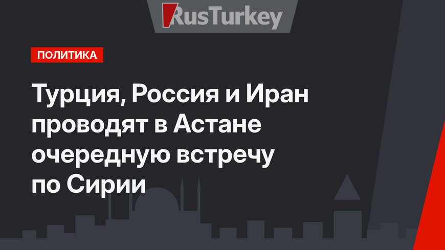 Турция, Россия и Иран проводят в Астане очередную встречу по Сирии