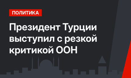 Президент Турции выступил с резкой критикой ООН