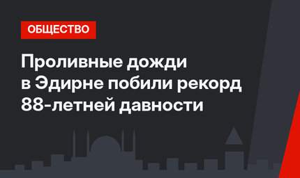 Проливные дожди в Эдирне побили рекорд 88-летней давности