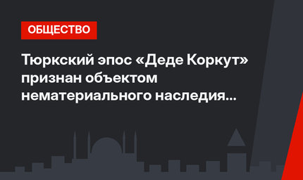 Тюркский эпос «Деде Коркут» признан  объектом нематериального наследия  ЮНЕСКО