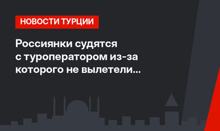 Россиянки судятся с туроператором из-за которого не вылетели в Анталью