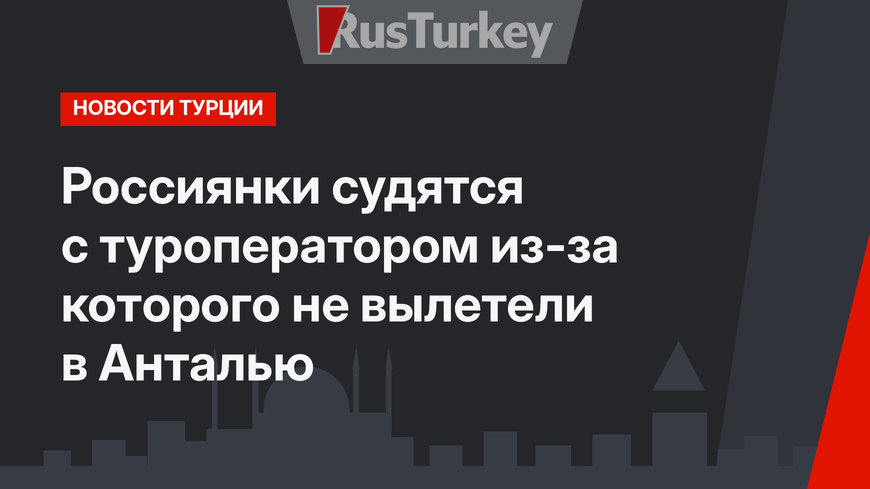 Россиянки судятся с туроператором из-за которого не вылетели в Анталью