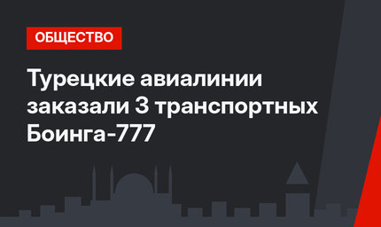 Турецкие авиалинии заказали 3 транспортных Боинга-777