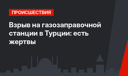 Взрыв на газозаправочной станции в Турции: есть жертвы