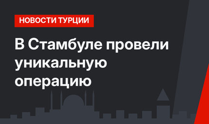 В Стамбуле провели уникальную операцию
