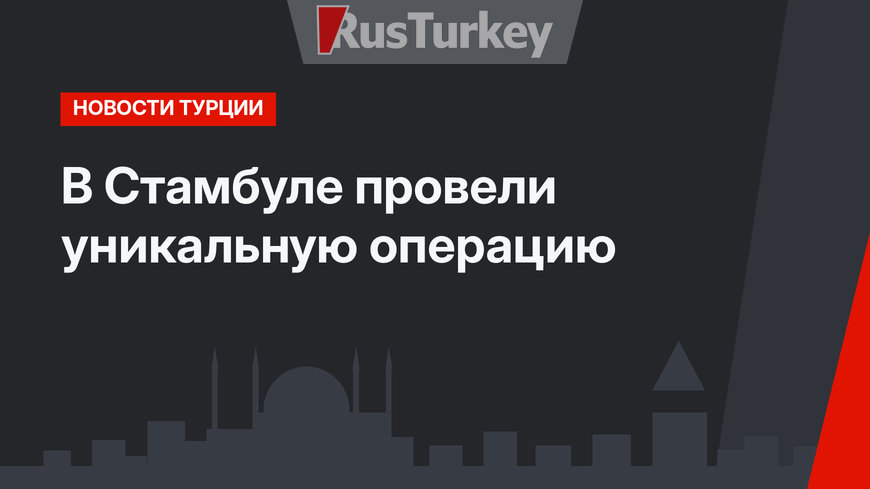 В Стамбуле провели уникальную операцию