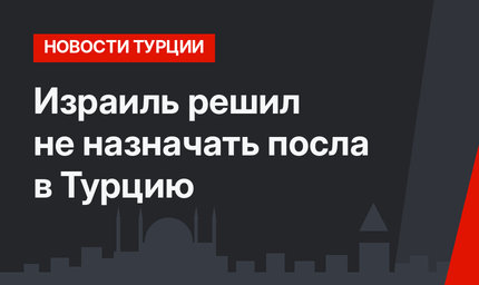 Израиль решил не назначать посла в Турцию