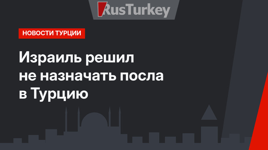 Израиль решил не назначать посла в Турцию