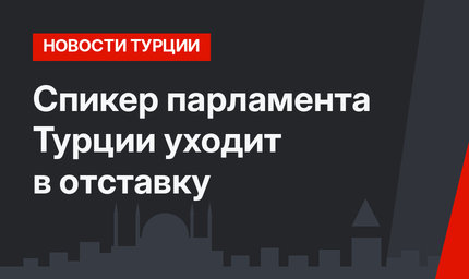 Спикер парламента Турции уходит в отставку