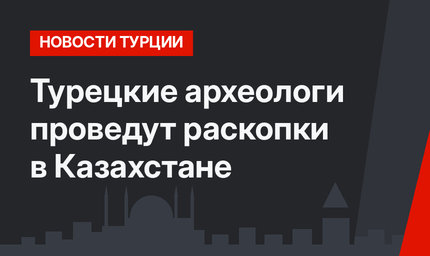 Турецкие археологи проведут раскопки в Казахстане