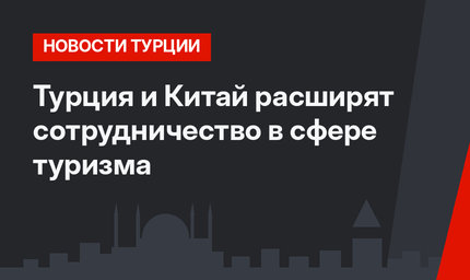 Турция и Китай расширят сотрудничество в сфере туризма