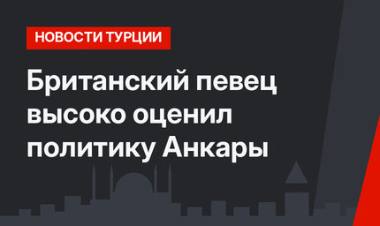 Британский певец высоко оценил политику Анкары
