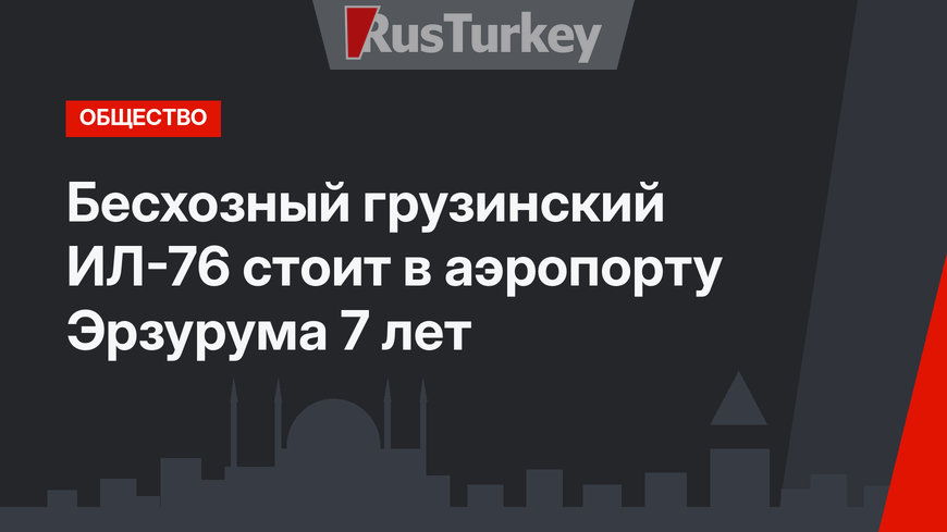  Бесхозный грузинский ИЛ-76 стоит в аэропорту Эрзурума 7 лет