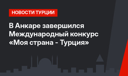 В Анкаре завершился Международный конкурс «Моя страна - Турция»