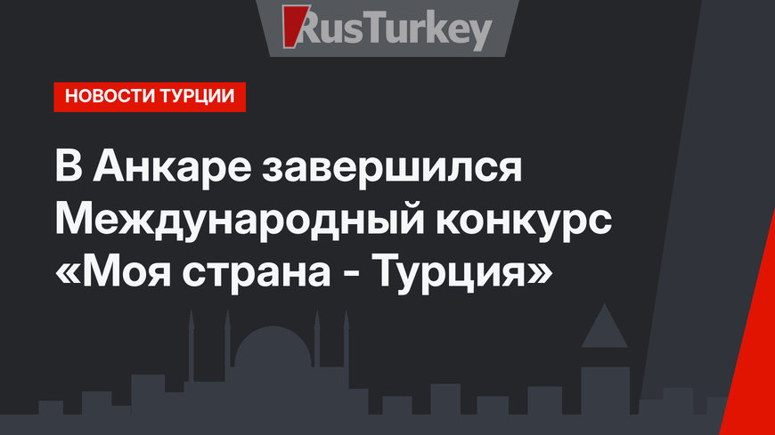 В Анкаре завершился Международный конкурс «Моя страна - Турция»
