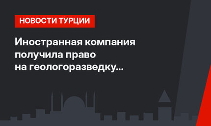 Иностранная компания получила право на геологоразведку в турецком Батмане