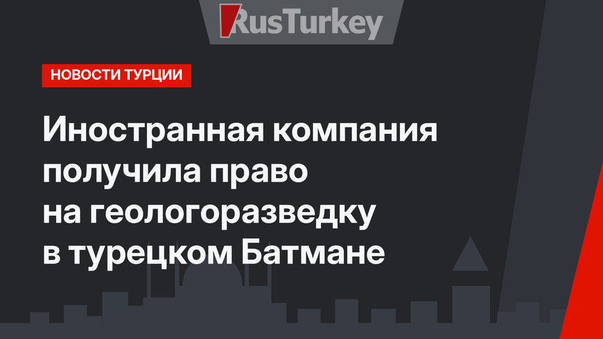 Иностранная компания получила право на геологоразведку в турецком Батмане