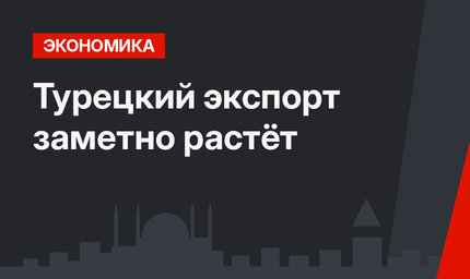 Турецкий экспорт заметно растёт