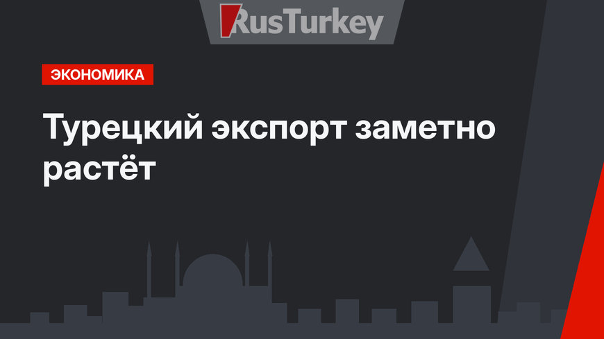 Турецкий экспорт заметно растёт