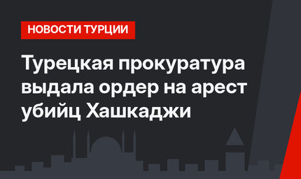 Турецкая прокуратура выдала ордер на арест убийц Хашкаджи