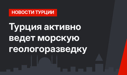 Турция активно ведет морскую геологоразведку 