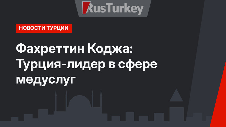 Фахреттин Коджа: Турция-лидер в сфере медуслуг