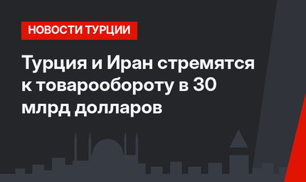 Турция и Иран стремятся к товарообороту в 30 млрд долларов