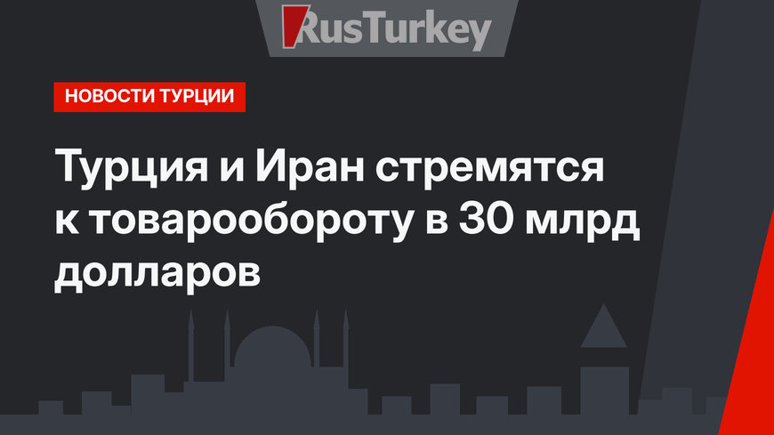 Турция и Иран стремятся к товарообороту в 30 млрд долларов