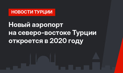 Новый аэропорт на северо-востоке Турции откроется в 2020 году