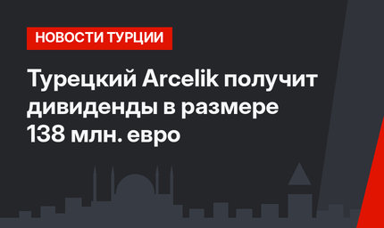Турецкий Arcelik получит дивиденды в размере 138 млн. евро