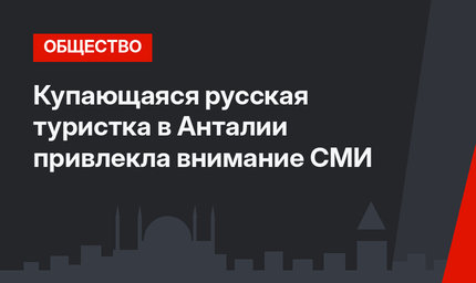 Купающаяся русская туристка в Анталии привлекла внимание СМИ