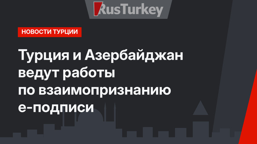 Турция и Азербайджан ведут работы по взаимопризнанию е-подписи