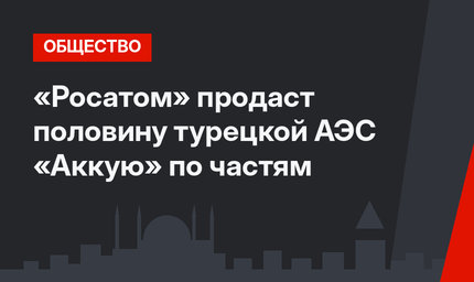 «Росатом» продаст половину турецкой АЭС «Аккую» по частям