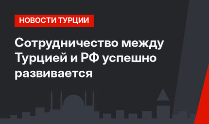 Сотрудничество между Турцией и РФ успешно развивается