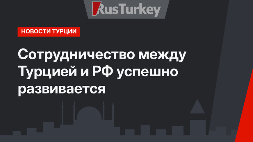 Сотрудничество между Турцией и РФ успешно развивается