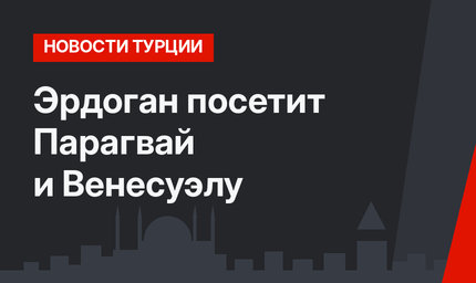 Эрдоган посетит Парагвай и Венесуэлу