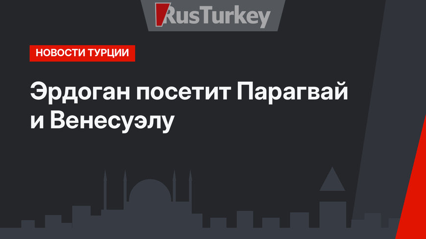 Эрдоган посетит Парагвай и Венесуэлу