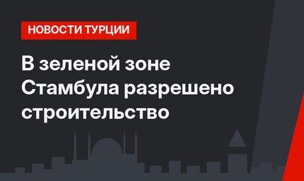 В зеленой зоне Стамбула разрешено строительство