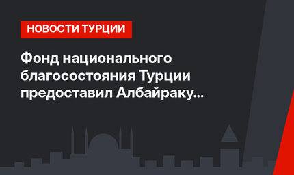 Фонд национального благосостояния Турции предоставил Албайраку неограниченные полномочия