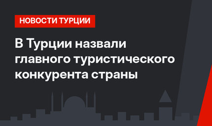 В Турции назвали главного туристического конкурента страны