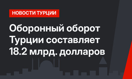 Оборонный оборот Турции составляет 18.2 млрд. долларов