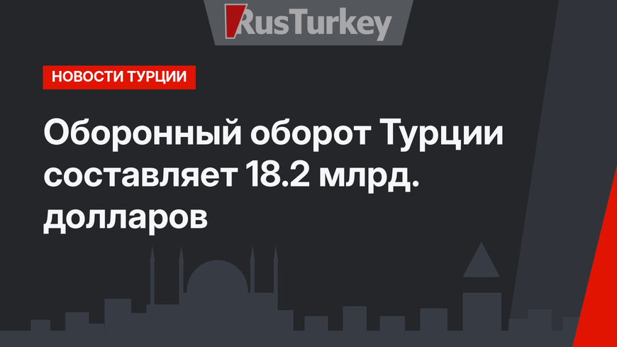 Оборонный оборот Турции составляет 18.2 млрд. долларов