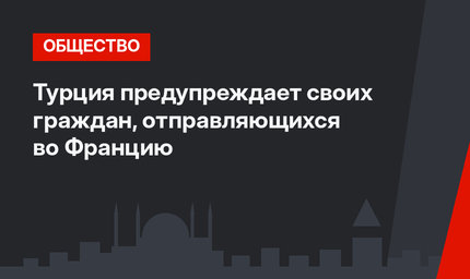 Турция предупреждает своих граждан, отправляющихся во Францию