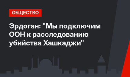 Эрдоган: "Мы подключим ООН к расследованию убийства Хашкаджи"