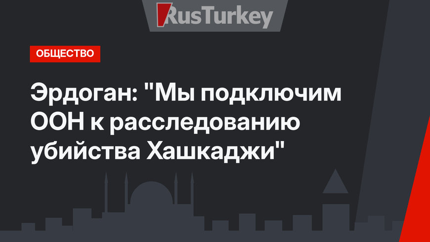 Эрдоган: "Мы подключим ООН к расследованию убийства Хашкаджи"