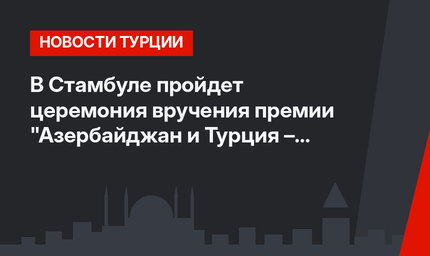В Стамбуле пройдет церемония вручения премии "Азербайджан и Турция – братья»