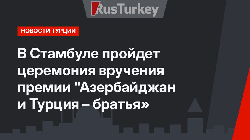 В Стамбуле пройдет церемония вручения премии "Азербайджан и Турция – братья»