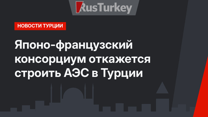 Японо-французский консорциум откажется строить АЭС в Турции